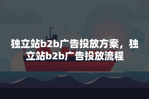 独立站b2b广告投放方案，独立站b2b广告投放流程