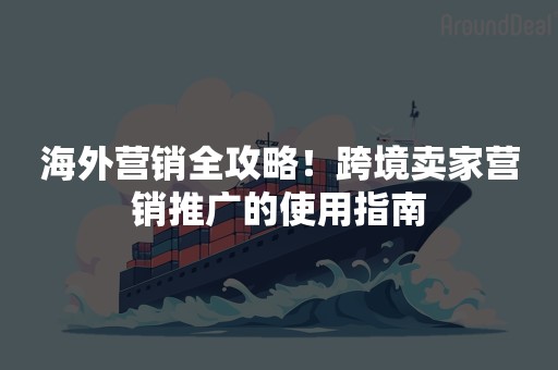 海外营销全攻略！跨境卖家营销推广的使用指南