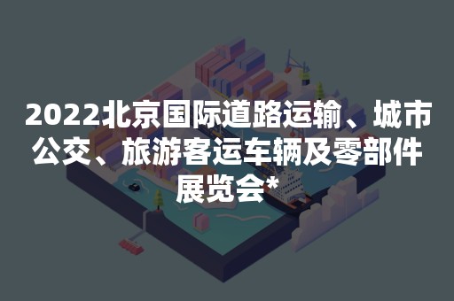 2022北京国际道路运输、城市公交、旅游客运车辆及零部件展览会*