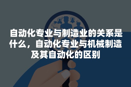 自动化专业与制造业的关系是什么，自动化专业与机械制造及其自动化的区别