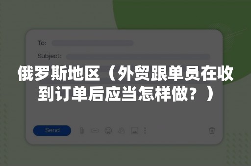 俄罗斯地区（外贸跟单员在收到订单后应当怎样做？）