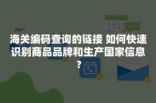 海关编码查询的链接 如何快速识别商品品牌和生产国家信息？