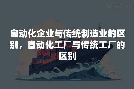 自动化企业与传统制造业的区别，自动化工厂与传统工厂的区别