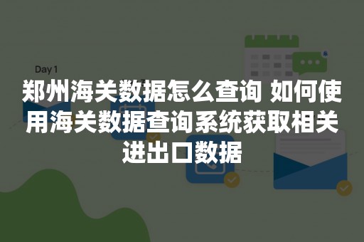 郑州海关数据怎么查询 如何使用海关数据查询系统获取相关进出口数据