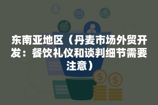 东南亚地区（丹麦市场外贸开发：餐饮礼仪和谈判细节需要注意）