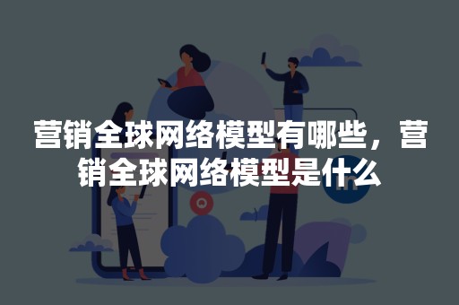 营销全球网络模型有哪些，营销全球网络模型是什么