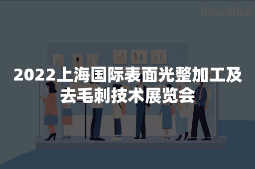 2022上海国际表面光整加工及去毛刺技术展览会