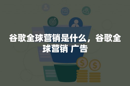 谷歌全球营销是什么，谷歌全球营销 广告