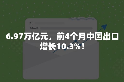 6.97万亿元，前4个月中国出口增长10.3%！