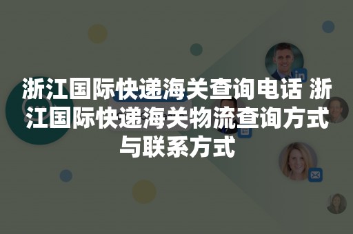 浙江国际快递海关查询电话 浙江国际快递海关物流查询方式与联系方式