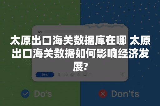 太原出口海关数据库在哪 太原出口海关数据如何影响经济发展?