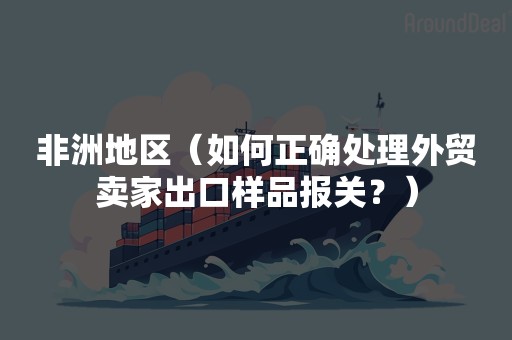 非洲地区（如何正确处理外贸卖家出口样品报关？）