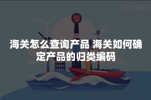 海关怎么查询产品 海关如何确定产品的归类编码