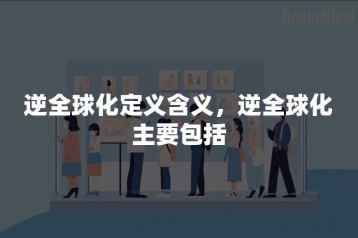 逆全球化定义含义，逆全球化主要包括