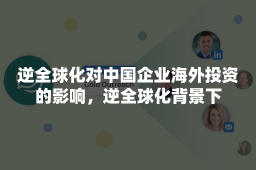 逆全球化对中国企业海外投资的影响，逆全球化背景下