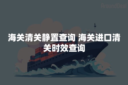 海关清关静置查询 海关进口清关时效查询