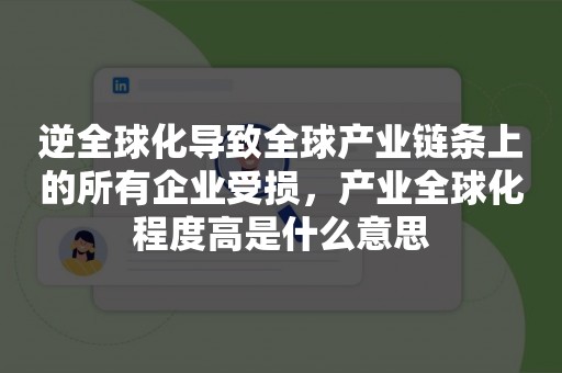 逆全球化导致全球产业链条上的所有企业受损，产业全球化程度高是什么意思