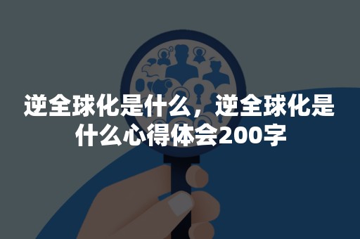 逆全球化是什么，逆全球化是什么心得体会200字