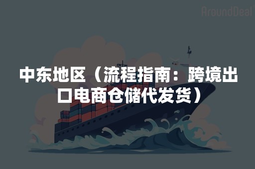 中东地区（流程指南：跨境出口电商仓储代发货）