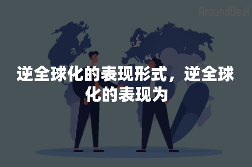 逆全球化的表现形式，逆全球化的表现为