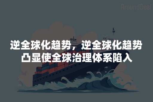 逆全球化趋势，逆全球化趋势凸显使全球治理体系陷入