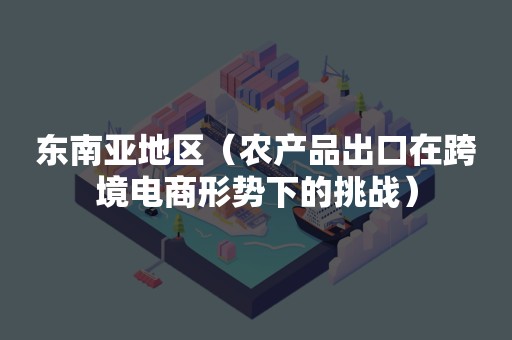 东南亚地区（农产品出口在跨境电商形势下的挑战）