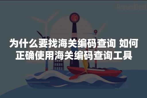 为什么要找海关编码查询 如何正确使用海关编码查询工具