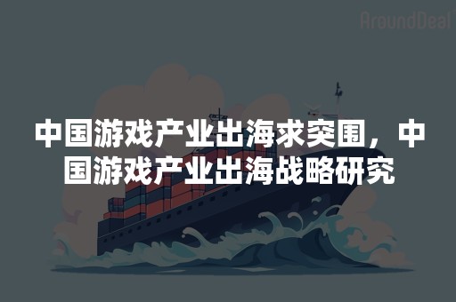 中国游戏产业出海求突围，中国游戏产业出海战略研究