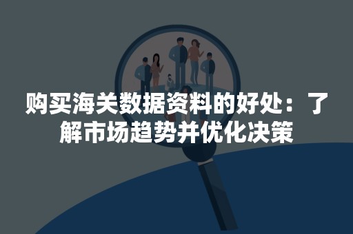 购买海关数据资料的好处：了解市场趋势并优化决策