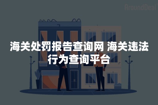 海关处罚报告查询网 海关违法行为查询平台