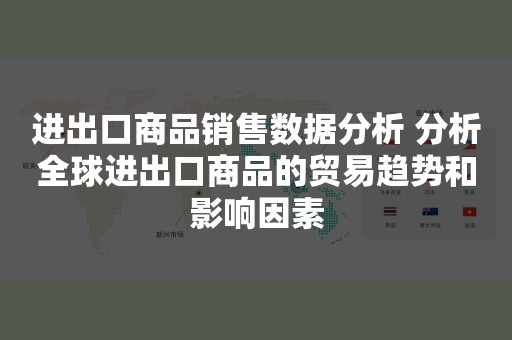 进出口商品销售数据分析 分析全球进出口商品的贸易趋势和影响因素