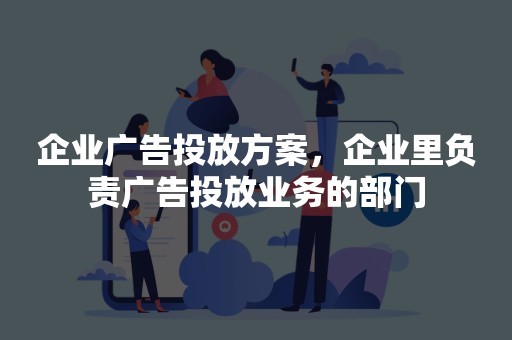 企业广告投放方案，企业里负责广告投放业务的部门