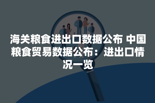 海关粮食进出口数据公布 中国粮食贸易数据公布：进出口情况一览