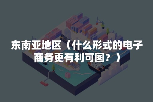 东南亚地区（什么形式的电子商务更有利可图？）