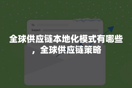 全球供应链本地化模式有哪些，全球供应链策略