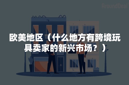 欧美地区（什么地方有跨境玩具卖家的新兴市场？）