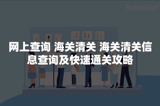 网上查询 海关清关 海关清关信息查询及快速通关攻略