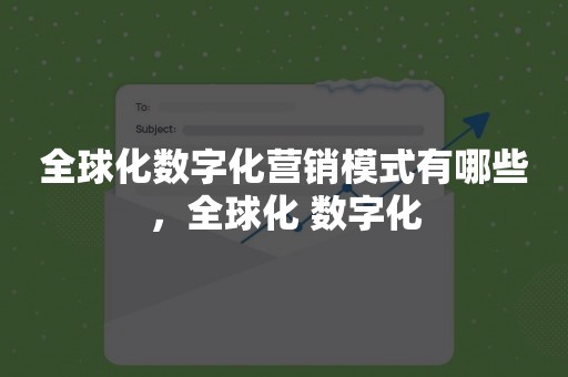 全球化数字化营销模式有哪些，全球化 数字化