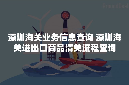 深圳海关业务信息查询 深圳海关进出口商品清关流程查询