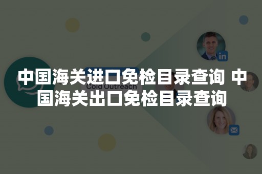 中国海关进口免检目录查询 中国海关出口免检目录查询