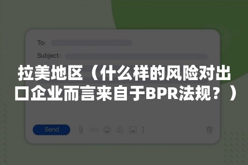 拉美地区（什么样的风险对出口企业而言来自于BPR法规？）