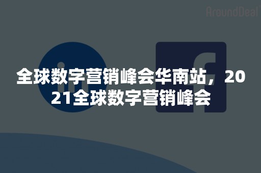 全球数字营销峰会华南站，2021全球数字营销峰会