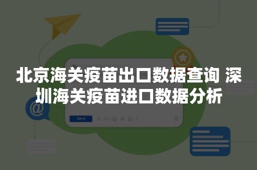 北京海关疫苗出口数据查询 深圳海关疫苗进口数据分析