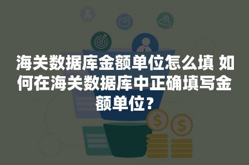 海关数据库金额单位怎么填 如何在海关数据库中正确填写金额单位？