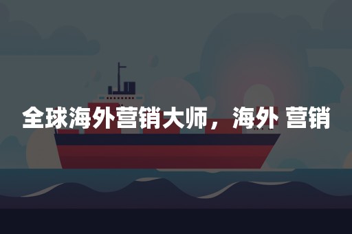 全球海外营销大师，海外 营销