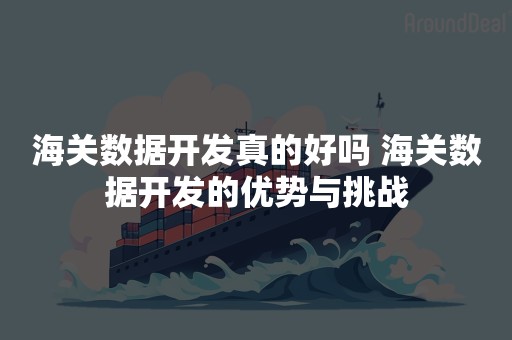 海关数据开发真的好吗 海关数据开发的优势与挑战