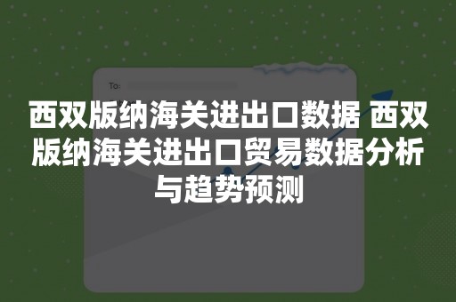 西双版纳海关进出口数据 西双版纳海关进出口贸易数据分析与趋势预测