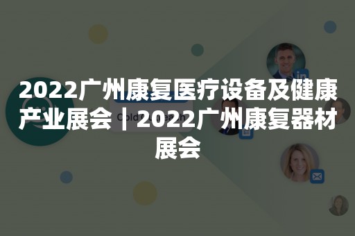 2022广州康复医疗设备及健康产业展会｜2022广州康复器材展会