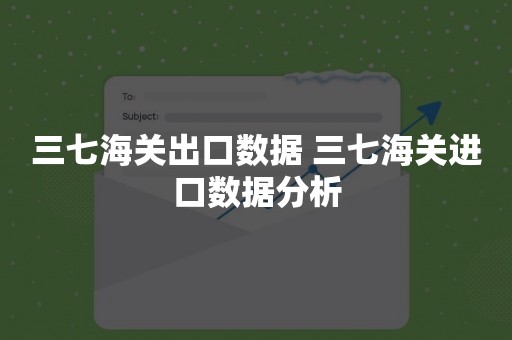 三七海关出口数据 三七海关进口数据分析