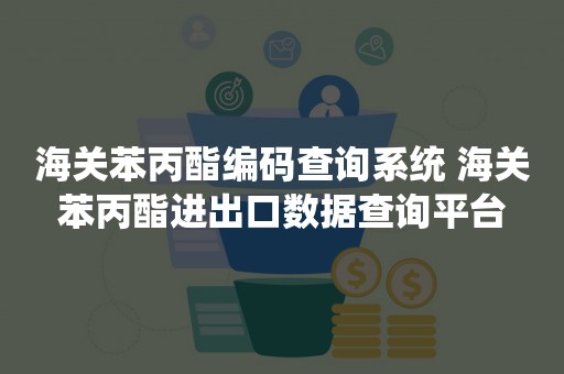 海关苯丙酯编码查询系统 海关苯丙酯进出口数据查询平台